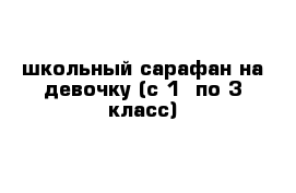 школьный сарафан на девочку (c 1  по 3 класс)